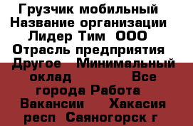 Грузчик мобильный › Название организации ­ Лидер Тим, ООО › Отрасль предприятия ­ Другое › Минимальный оклад ­ 14 000 - Все города Работа » Вакансии   . Хакасия респ.,Саяногорск г.